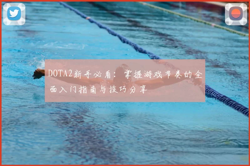 DOTA2新手必看:掌握游戏节奏的全面入门指南与技巧分享