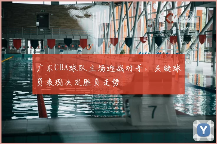 广东CBA球队主场迎战对手,关键球员表现决定胜负走势