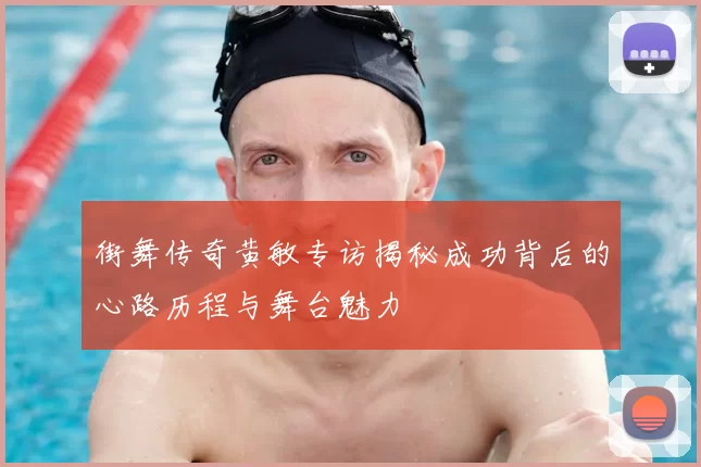 街舞传奇黄敏专访揭秘成功背后的心路历程与舞台魅力