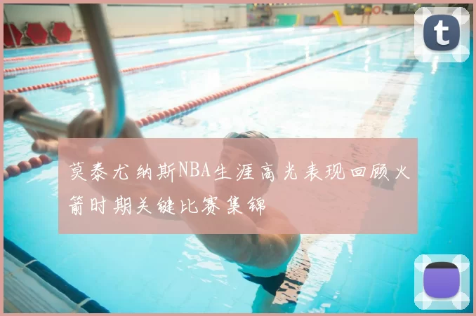 莫泰尤纳斯NBA生涯高光表现回顾火箭时期关键比赛集锦