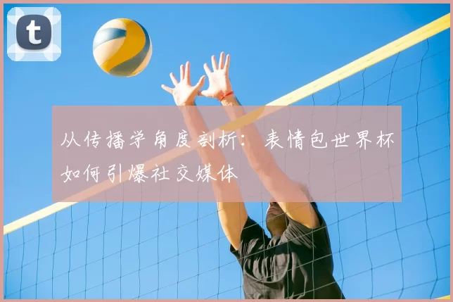 从传播学角度剖析：表情包世界杯如何引爆社交媒体