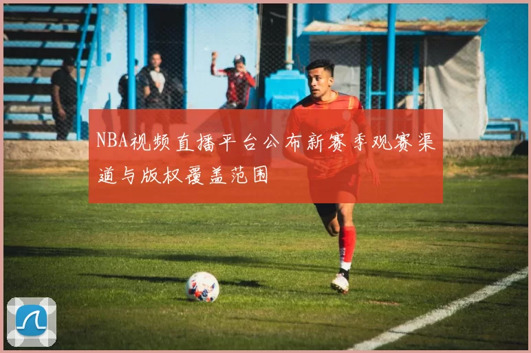 NBA视频直播平台公布新赛季观赛渠道与版权覆盖范围