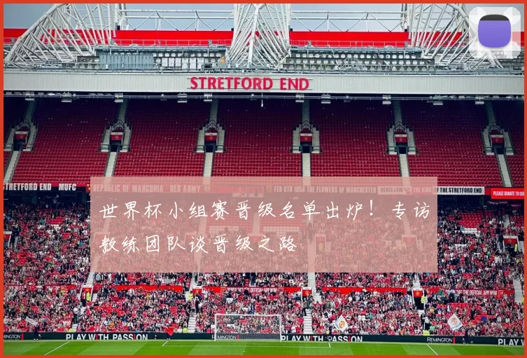 世界杯小组赛晋级名单出炉!专访教练团队谈晋级之路