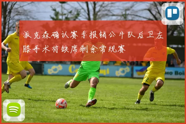 派克森确认赛季报销公牛队后卫左膝手术将缺席剩余常规赛