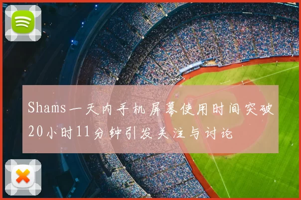 Shams一天内手机屏幕使用时间突破20小时11分钟引发关注与讨论