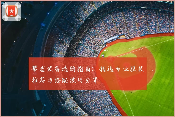 攀岩装备选购指南：精选专业服装推荐与搭配技巧分享