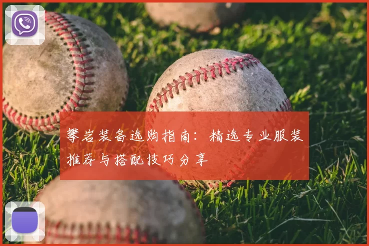 攀岩装备选购指南:精选专业服装推荐与搭配技巧分享