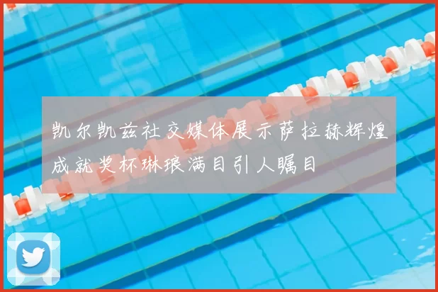凯尔凯兹社交媒体展示萨拉赫辉煌成就奖杯琳琅满目引人瞩目