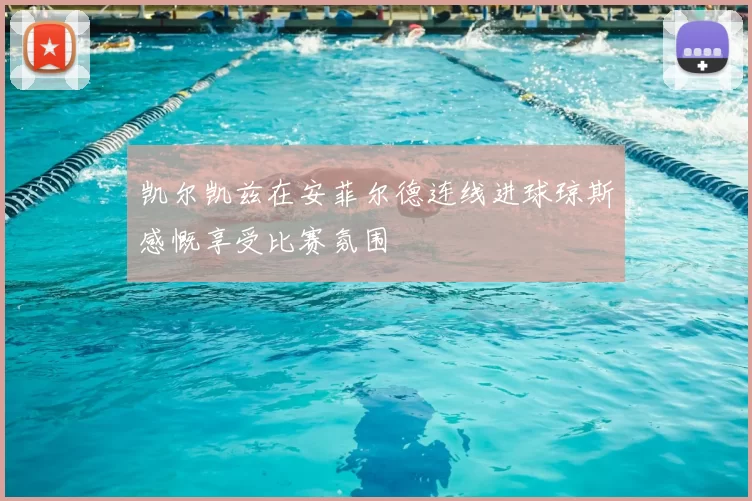 凯尔凯兹在安菲尔德连线进球琼斯感慨享受比赛氛围